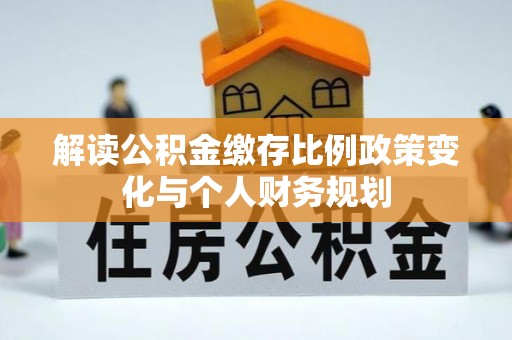 达茂旗解读公积金缴存比例政策变化与个人财务规划