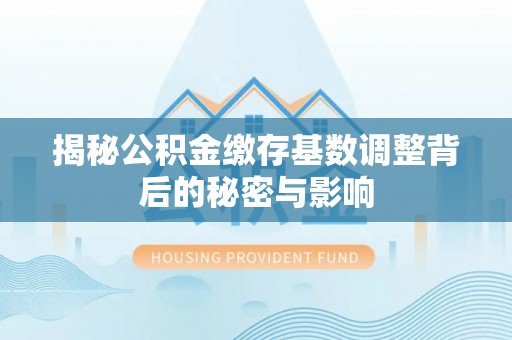 达茂旗揭秘公积金缴存基数调整背后的秘密与影响
