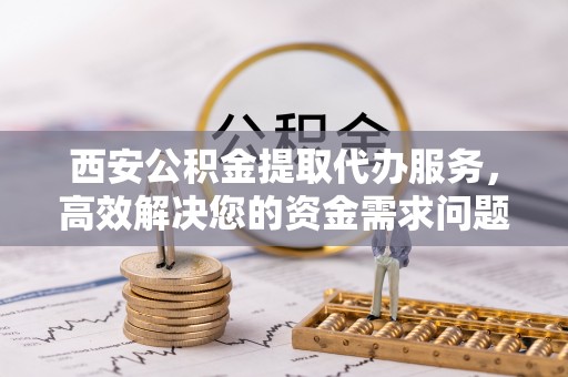 达茂旗西安公积金提取代办服务，高效解决您的资金需求问题