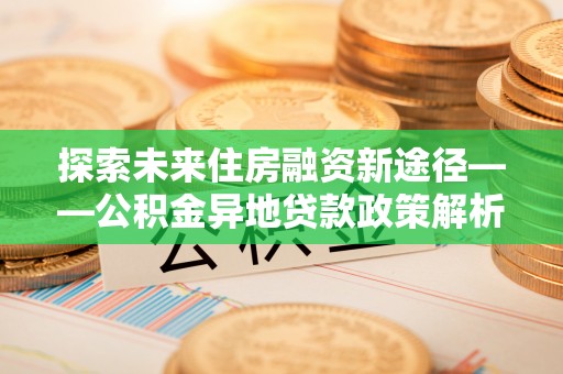 达茂旗探索未来住房融资新途径——公积金异地贷款政策解析与实践
