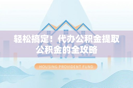 达茂旗轻松搞定！代办公积金提取公积金的全攻略