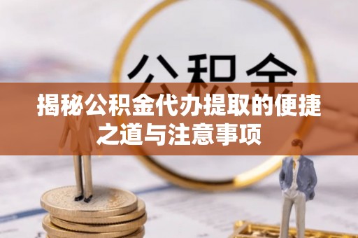达茂旗揭秘公积金代办提取的便捷之道与注意事项