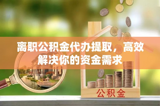 达茂旗离职公积金代办提取，高效解决你的资金需求