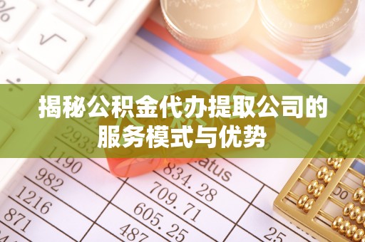 达茂旗揭秘公积金代办提取公司的服务模式与优势