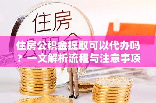 达茂旗住房公积金提取可以代办吗？一文解析流程与注意事项