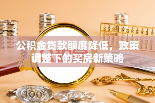 达茂旗公积金贷款额度降低，政策调整下的买房新策略