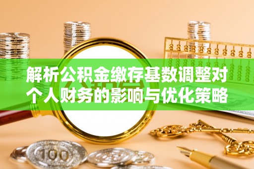 达茂旗解析公积金缴存基数调整对个人财务的影响与优化策略