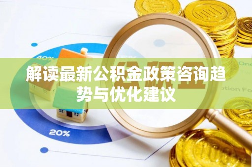 达茂旗解读最新公积金政策咨询趋势与优化建议