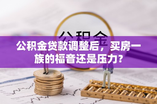 达茂旗公积金贷款调整后，买房一族的福音还是压力？