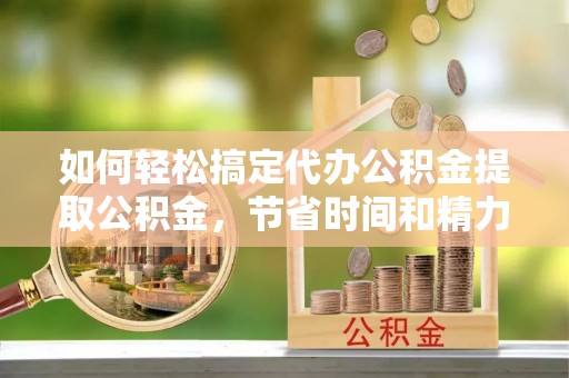 达茂旗如何轻松搞定代办公积金提取公积金，节省时间和精力的秘密武器