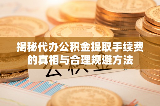 达茂旗揭秘代办公积金提取手续费的真相与合理规避方法