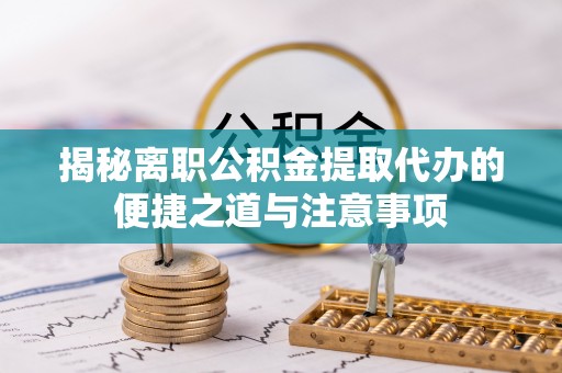 达茂旗揭秘离职公积金提取代办的便捷之道与注意事项