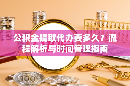 达茂旗公积金提取代办要多久？流程解析与时间管理指南