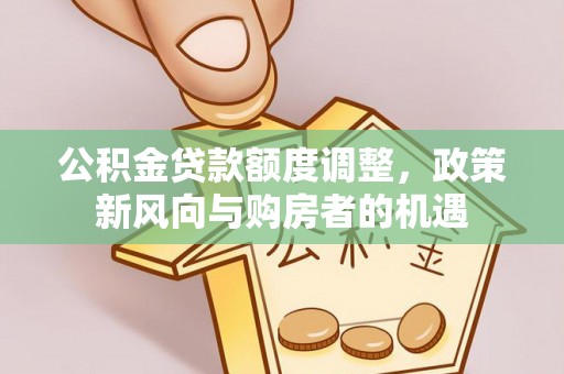 达茂旗公积金贷款额度调整，政策新风向与购房者的机遇