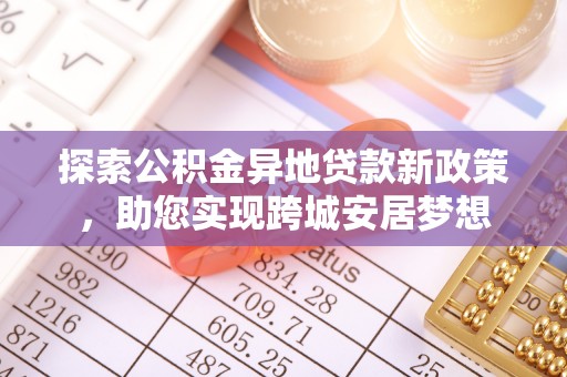 达茂旗探索公积金异地贷款新政策，助您实现跨城安居梦想