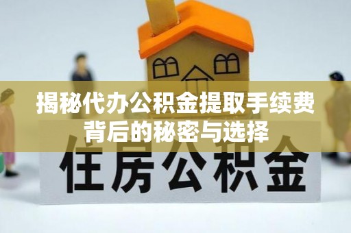 达茂旗揭秘代办公积金提取手续费背后的秘密与选择