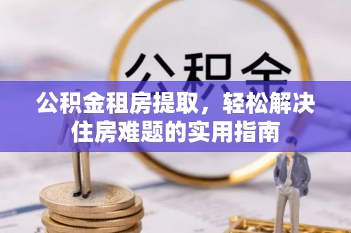 达茂旗公积金租房提取，轻松解决住房难题的实用指南