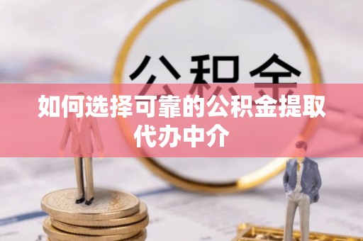 达茂旗如何选择可靠的公积金提取代办中介