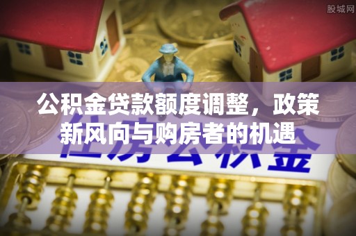 达茂旗公积金贷款额度调整，政策新风向与购房者的机遇