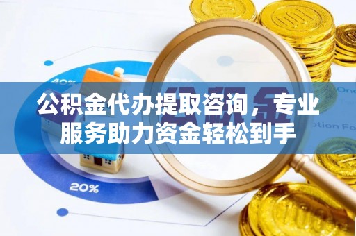 达茂旗公积金代办提取咨询，专业服务助力资金轻松到手