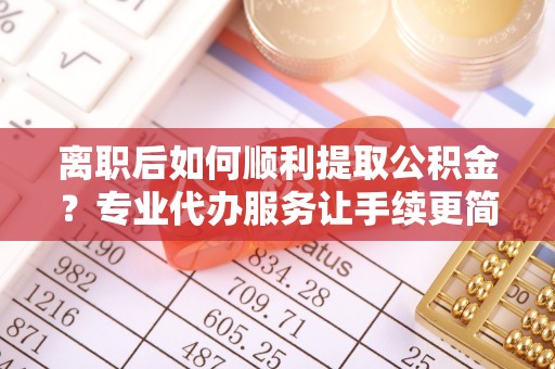 达茂旗离职后如何顺利提取公积金？专业代办服务让手续更简单