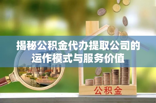 达茂旗揭秘公积金代办提取公司的运作模式与服务价值