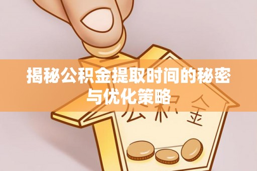 达茂旗揭秘公积金提取时间的秘密与优化策略