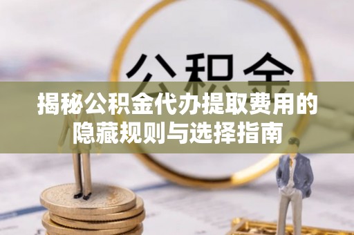 达茂旗揭秘公积金代办提取费用的隐藏规则与选择指南