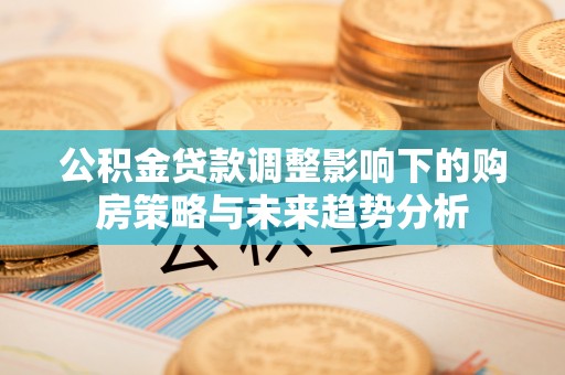 达茂旗公积金贷款调整影响下的购房策略与未来趋势分析