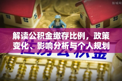 达茂旗解读公积金缴存比例，政策变化、影响分析与个人规划