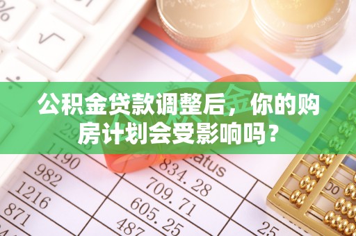 达茂旗公积金贷款调整后，你的购房计划会受影响吗？