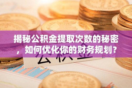 达茂旗揭秘公积金提取次数的秘密，如何优化你的财务规划？