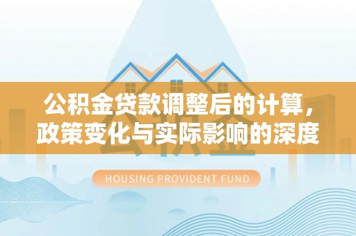达茂旗公积金贷款调整后的计算，政策变化与实际影响的深度解析