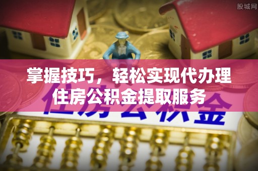达茂旗掌握技巧，轻松实现代办理住房公积金提取服务