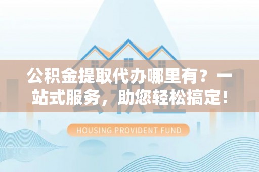 达茂旗公积金提取代办哪里有？一站式服务，助您轻松搞定！