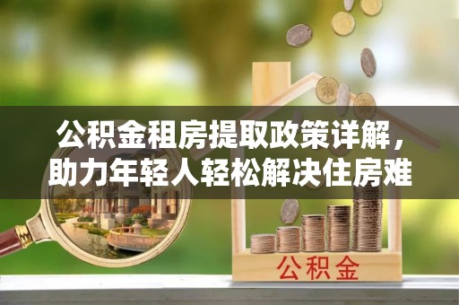 达茂旗公积金租房提取政策详解，助力年轻人轻松解决住房难题