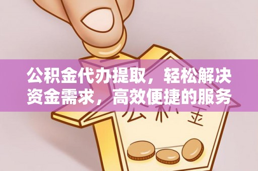 达茂旗公积金代办提取，轻松解决资金需求，高效便捷的服务选择