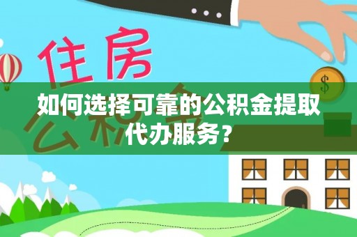 达茂旗如何选择可靠的公积金提取代办服务？