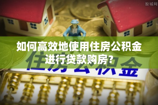 达茂旗如何高效地使用住房公积金进行贷款购房？